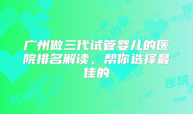 广州做三代试管婴儿的医院排名解读，帮你选择最佳的