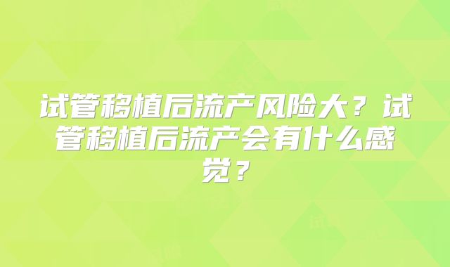 试管移植后流产风险大?试管移植后流产会有什么感觉?