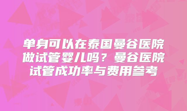 单身可以在泰国曼谷医院做试管婴儿吗？曼谷医院试管成功率与费用参考