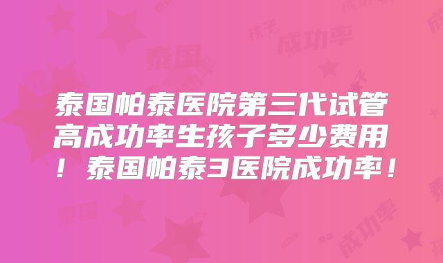 泰国帕泰医院第三代试管高成功率生孩子多少费用！泰国帕泰3医院成功率！