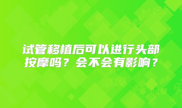 试管移植后可以进行头部按摩吗？会不会有影响？