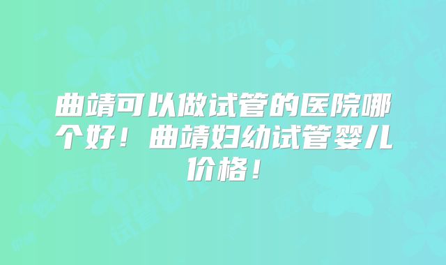 曲靖可以做试管的医院哪个好！曲靖妇幼试管婴儿价格！