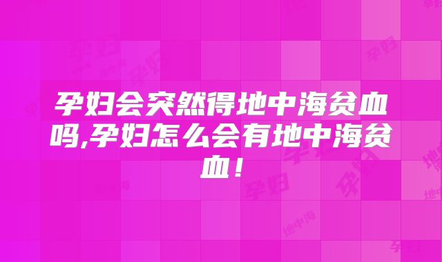孕妇会突然得地中海贫血吗,孕妇怎么会有地中海贫血!