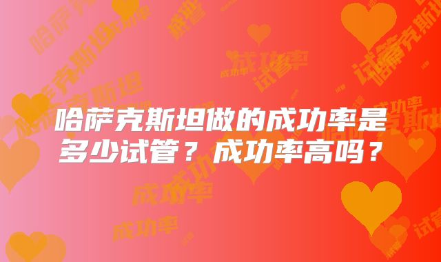 哈萨克斯坦做的成功率是多少试管？成功率高吗？