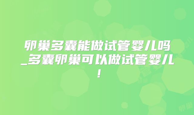 卵巢多囊能做试管婴儿吗_多囊卵巢可以做试管婴儿!