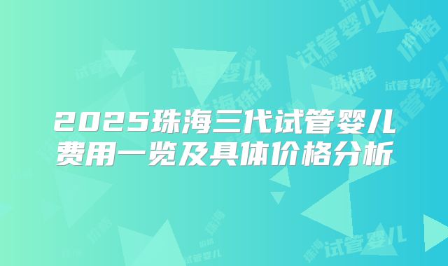 2025珠海三代试管婴儿费用一览及具体价格分析
