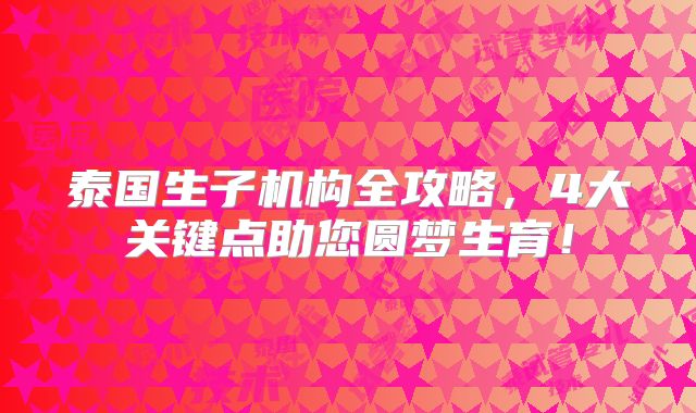 泰国生子机构全攻略，4大关键点助您圆梦生育！