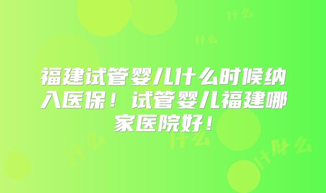 福建试管婴儿什么时候纳入医保!试管婴儿福建哪家医院好!