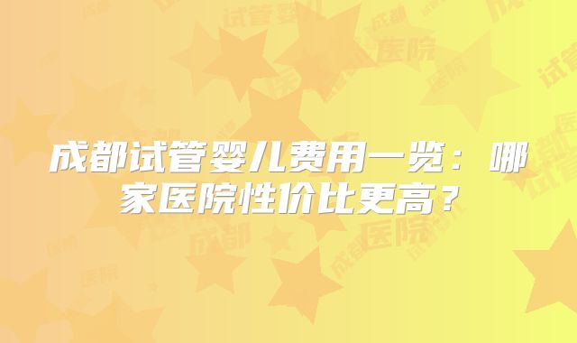 成都试管婴儿费用一览：哪家医院性价比更高？
