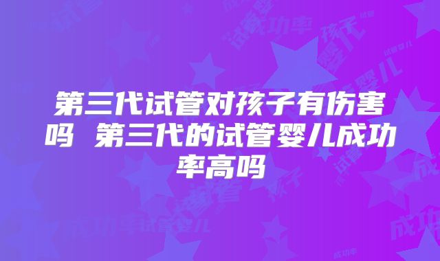 第三代试管对孩子有伤害吗 第三代的试管婴儿成功率高吗
