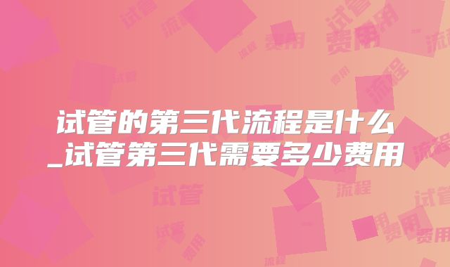 试管的第三代流程是什么_试管第三代需要多少费用