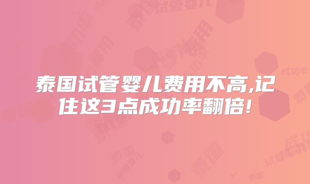 泰国试管婴儿费用不高,记住这3点成功率翻倍!