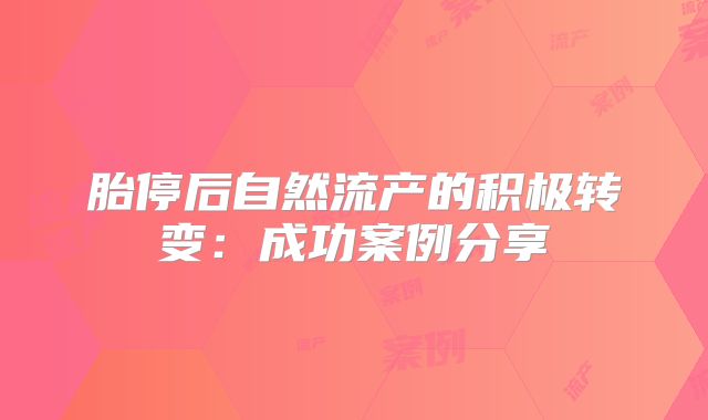 胎停后自然流产的积极转变:成功案例分享