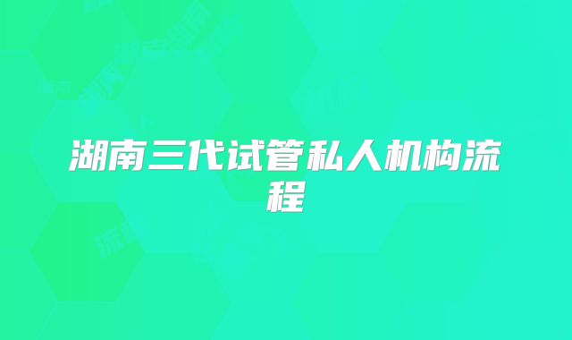 湖南三代试管私人机构流程
