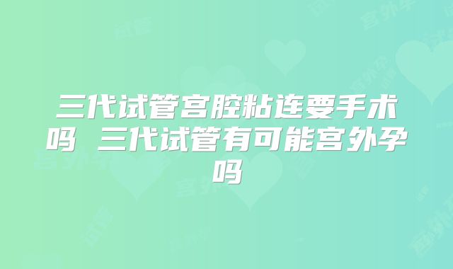 三代试管宫腔粘连要手术吗 三代试管有可能宫外孕吗