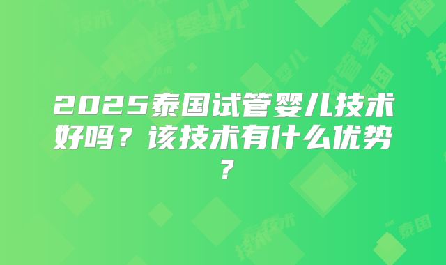 2025泰国试管婴儿技术好吗？该技术有什么优势？