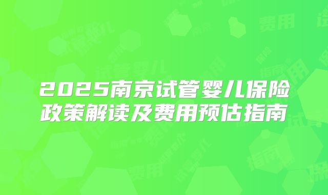 2025南京试管婴儿保险政策解读及费用预估指南