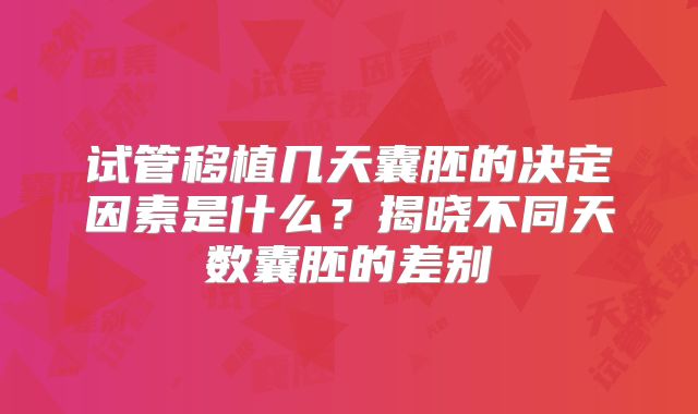 试管移植几天囊胚的决定因素是什么？揭晓不同天数囊胚的差别