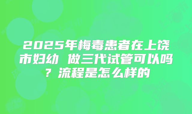 2025年梅毒患者在上饶市妇幼 做三代试管可以吗？流程是怎么样的