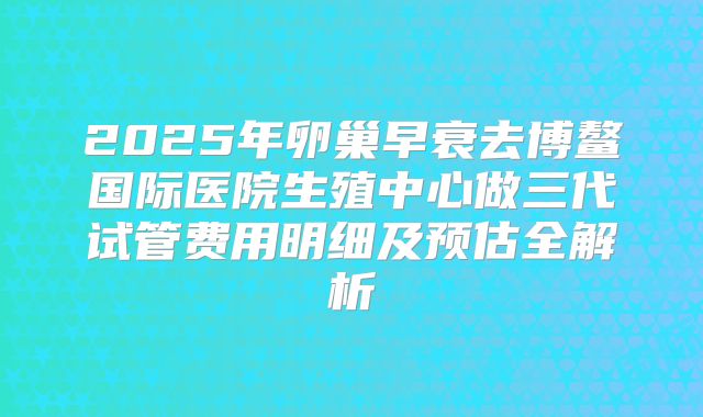2025年卵巢早衰去博鳌国际医院生殖中心做三代试管费用明细及预估全解析