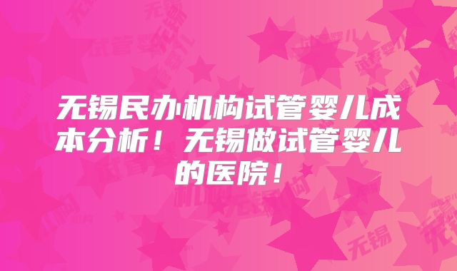 无锡民办机构试管婴儿成本分析！无锡做试管婴儿的医院！