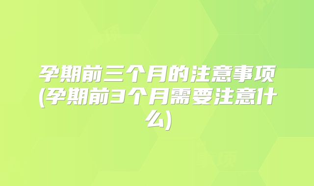 孕期前三个月的注意事项(孕期前3个月需要注意什么)