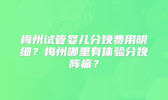 梅州试管婴儿分娩费用明细？梅州哪里有体验分娩阵痛？