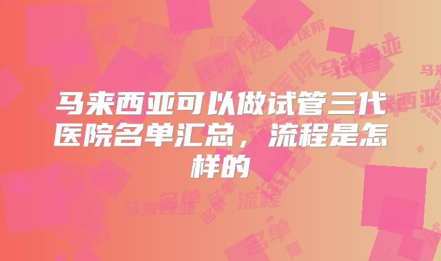 马来西亚可以做试管三代医院名单汇总,流程是怎样的