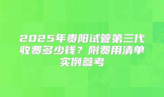 2025年贵阳试管第三代收费多少钱?附费用清单实例参考