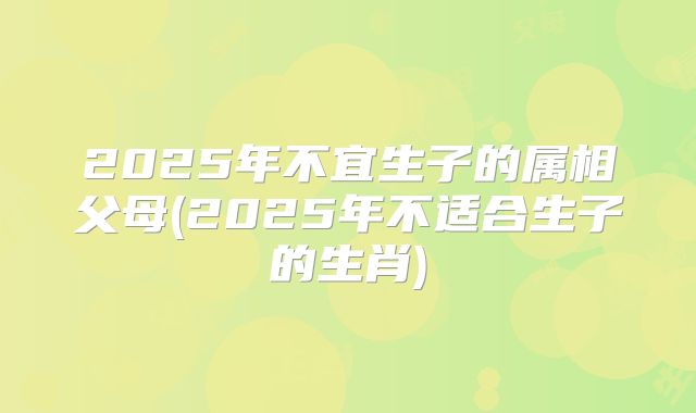 2025年不宜生子的属相父母(2025年不适合生子的生肖)