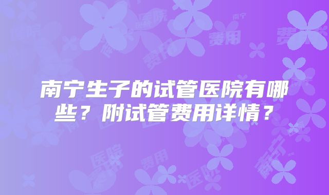 南宁生子的试管医院有哪些?附试管费用详情?