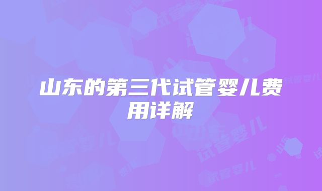 山东的第三代试管婴儿费用详解