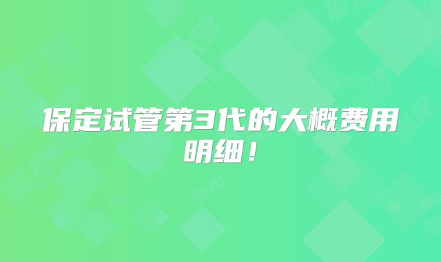 保定试管第3代的大概费用明细!