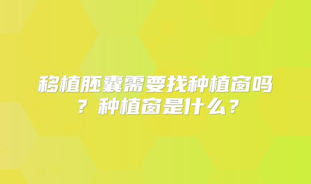 移植胚囊需要找种植窗吗?种植窗是什么?