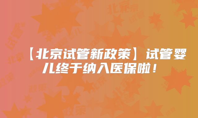 【北京试管新政策】试管婴儿终于纳入医保啦！