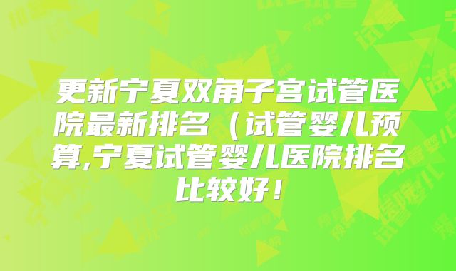 更新宁夏双角子宫试管医院最新排名(试管婴儿预算,宁夏试管婴儿医院排名比较好!