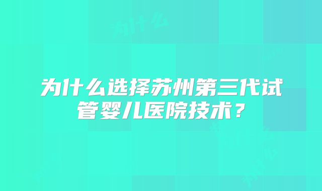 为什么选择苏州第三代试管婴儿医院技术？