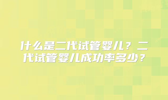 什么是二代试管婴儿？二代试管婴儿成功率多少？