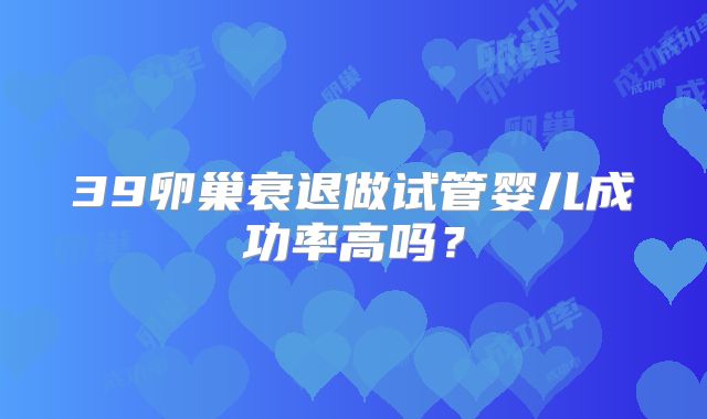 39卵巢衰退做试管婴儿成功率高吗？