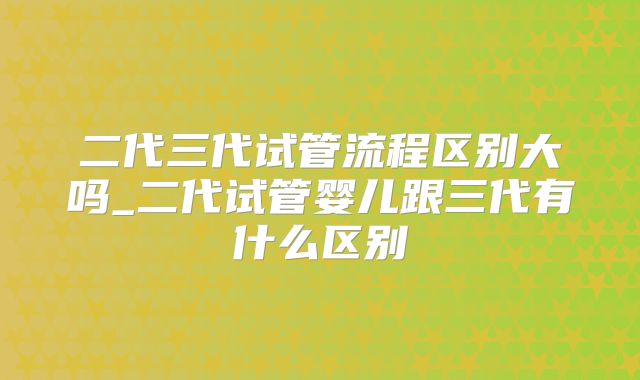 二代三代试管流程区别大吗_二代试管婴儿跟三代有什么区别