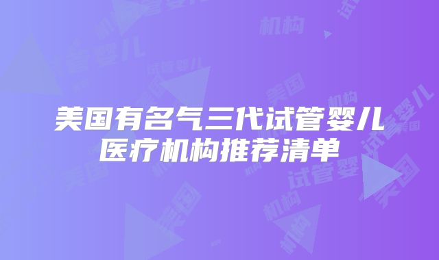 美国有名气三代试管婴儿医疗机构推荐清单