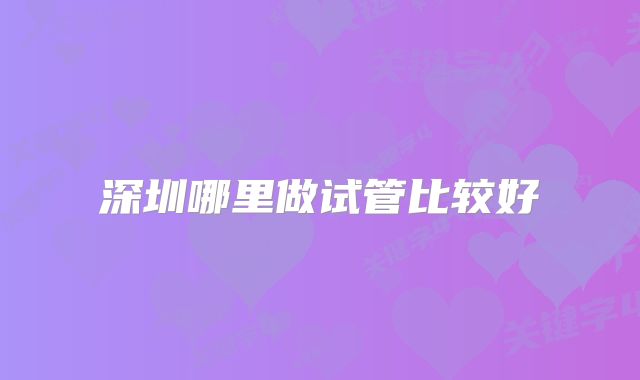 深圳哪里做试管比较好