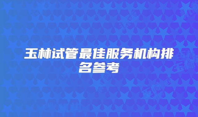 玉林试管最佳服务机构排名参考