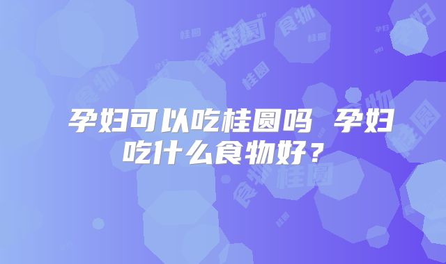 ​孕妇可以吃桂圆吗 孕妇吃什么食物好？