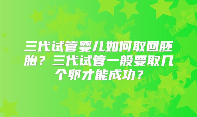 三代试管婴儿如何取回胚胎？三代试管一般要取几个卵才能成功？