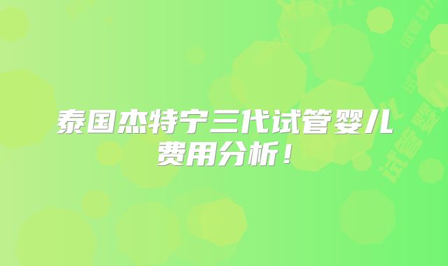 泰国杰特宁三代试管婴儿费用分析!