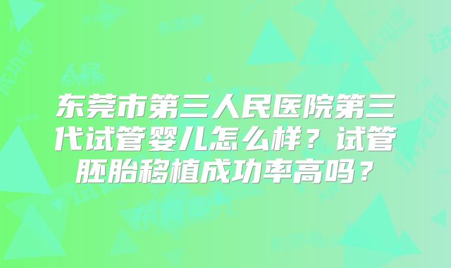 东莞市第三人民医院第三代试管婴儿怎么样？试管胚胎移植成功率高吗？
