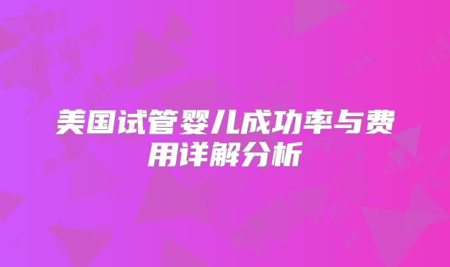 美国试管婴儿成功率与费用详解分析