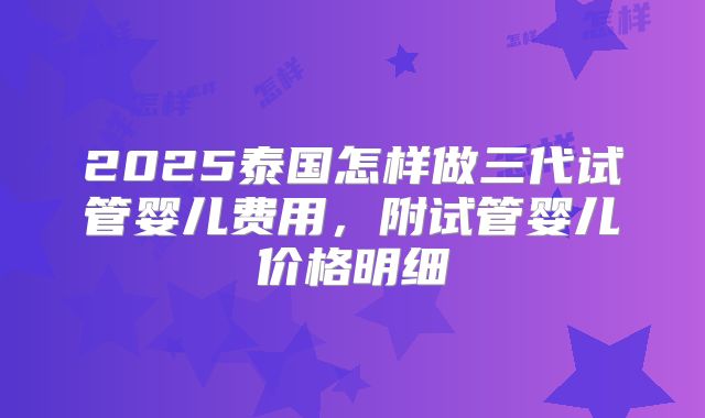 2025泰国怎样做三代试管婴儿费用，附试管婴儿价格明细