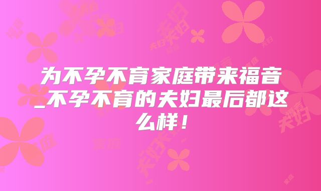 为不孕不育家庭带来福音_不孕不育的夫妇最后都这么样！
